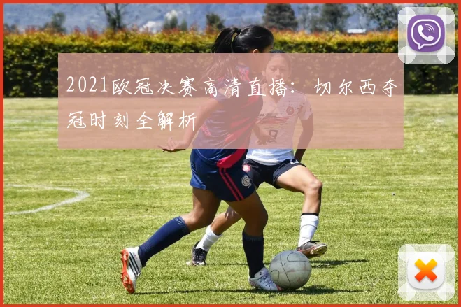 2021欧冠决赛高清直播:切尔西夺冠时刻全解析