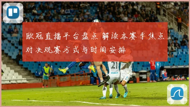 欧冠直播平台盘点 解读本赛季焦点对决观赛方式与时间安排